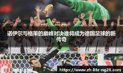 诺伊尔与格策的巅峰对决谁将成为德国足球的新传奇